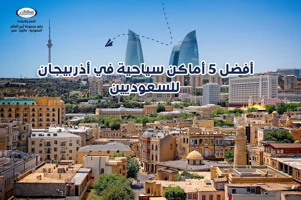 أفضل 5 أماكن سياحية: دليل السياحة في أذربيجان للسعوديين